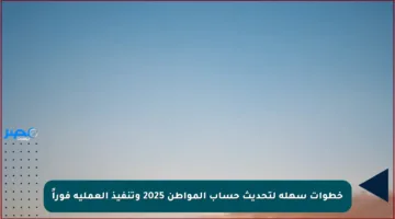 خطوات سهلة لتحديث حساب المواطن 2025 وتنفيذ العملية فوراً